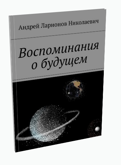 Воспоминания о будущем Ларионов Андрей Николаевич